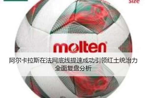 阿尔卡拉斯在法网底线提速成功引领红土统治力全面复盘分析