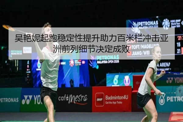 吴艳妮起跑稳定性提升助力百米栏冲击亚洲前列细节决定成败