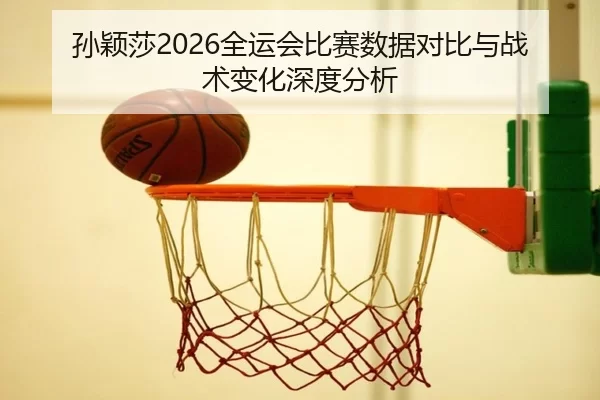 孙颖莎2026全运会比赛数据对比与战术变化深度分析