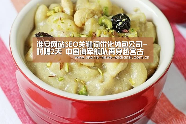 淮安网站SEO关键词优化外包公司-时隔2天 中国海军舰队再穿越宫古海峡开赴太平洋-pg电子试玩入口(图3) pg电子试玩