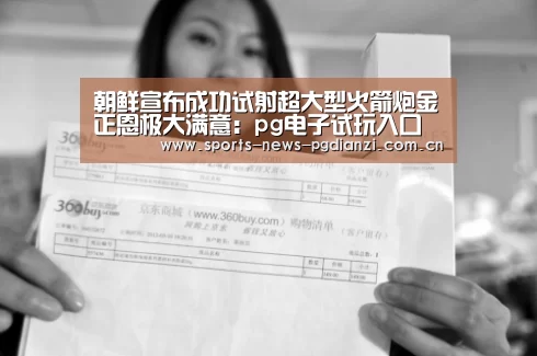 朝鲜宣布成功试射超大型火箭炮金正恩极大满意:pg电子试玩入口(图1) pg电子试玩入口